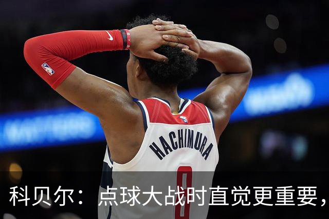 科贝尔：点球大战时直觉更重要，我在手套上涂凡士林防止足球太滑