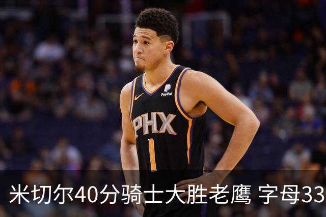 米切尔40分骑士大胜老鹰 字母33+10雄鹿灭热火
