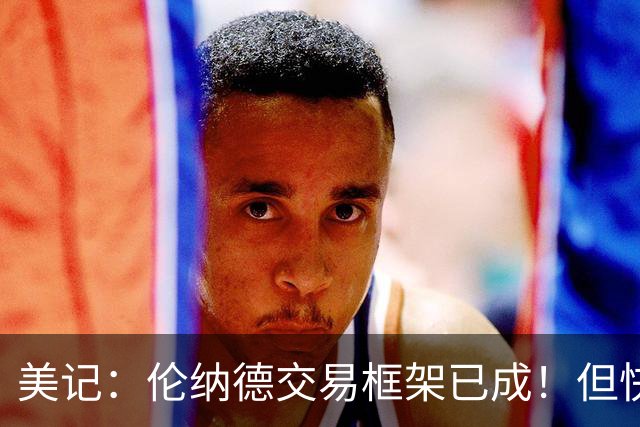 美记：伦纳德交易框架已成！但快船想加上谢德或年份较远的首轮签