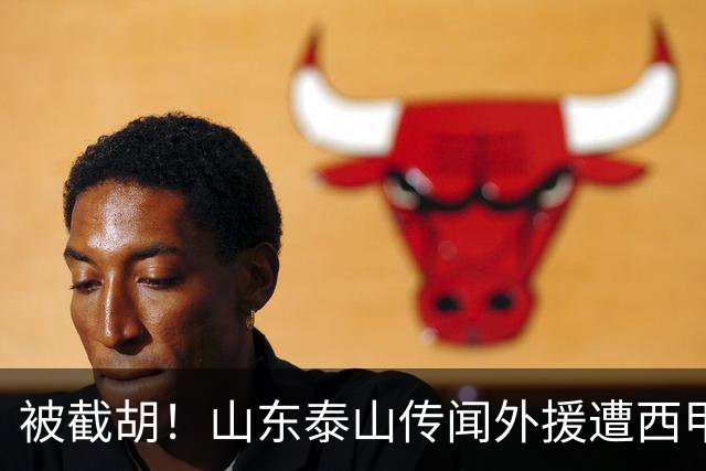 被截胡！山东泰山传闻外援遭西甲豪门争抢，夏窗更换外援再度泡汤