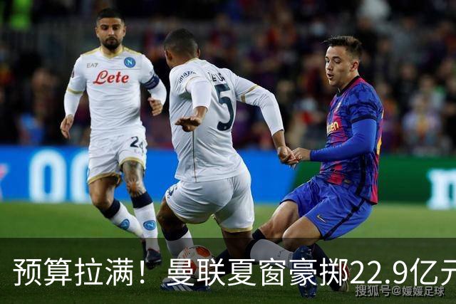 预算拉满！曼联夏窗豪掷22.9亿元，四大引援目标各有进展与阻碍